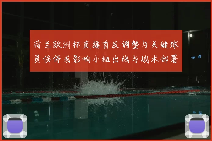 荷兰欧洲杯直播首发调整与关键球员伤停或影响小组出线与战术部署