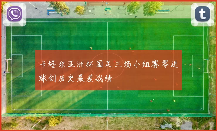 卡塔尔亚洲杯国足三场小组赛零进球创历史最差战绩