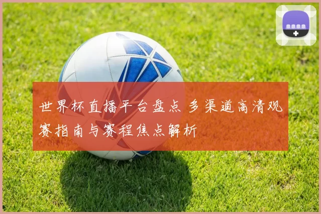 世界杯直播平台盘点 多渠道高清观赛指南与赛程焦点解析