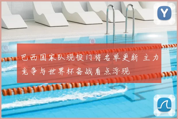 巴西国家队现役门将名单更新 主力竞争与世界杯备战看点浮现