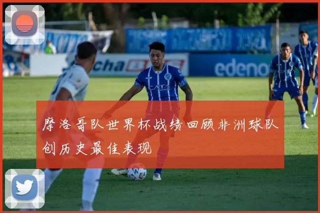 摩洛哥队世界杯战绩回顾非洲球队创历史最佳表现