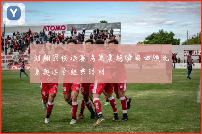 刘翔因伤退赛鸟巢震撼瞬间回顾北京奥运会经典时刻
