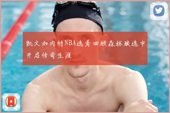 凯文加内特NBA选秀回顾森林狼选中开启传奇生涯